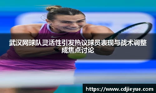 武汉网球队灵活性引发热议球员表现与战术调整成焦点讨论