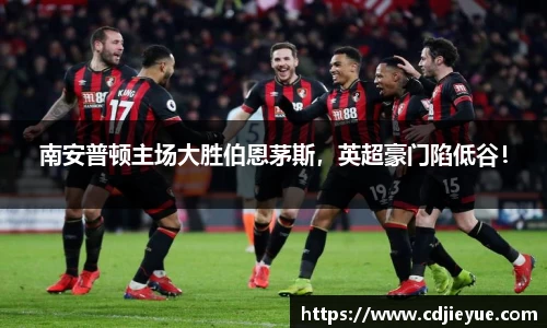 南安普顿主场大胜伯恩茅斯，英超豪门陷低谷！