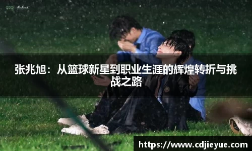 张兆旭：从篮球新星到职业生涯的辉煌转折与挑战之路