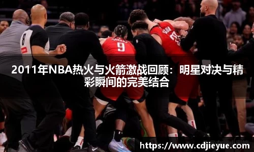 2011年NBA热火与火箭激战回顾：明星对决与精彩瞬间的完美结合